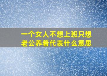 一个女人不想上班只想老公养着代表什么意思