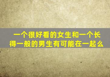 一个很好看的女生和一个长得一般的男生有可能在一起么