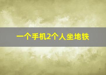 一个手机2个人坐地铁