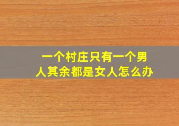 一个村庄只有一个男人其余都是女人怎么办