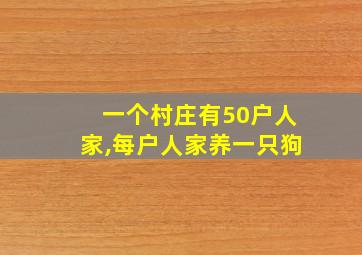 一个村庄有50户人家,每户人家养一只狗