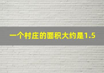 一个村庄的面积大约是1.5