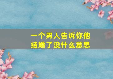 一个男人告诉你他结婚了没什么意思