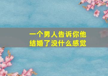 一个男人告诉你他结婚了没什么感觉