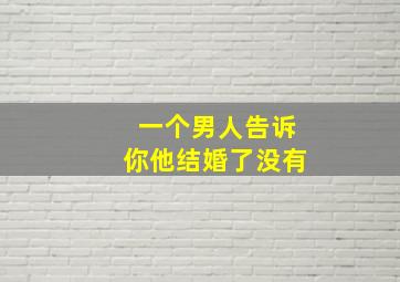 一个男人告诉你他结婚了没有