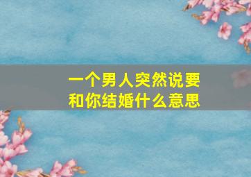 一个男人突然说要和你结婚什么意思