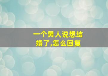 一个男人说想结婚了,怎么回复