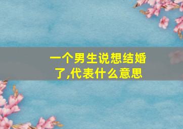 一个男生说想结婚了,代表什么意思