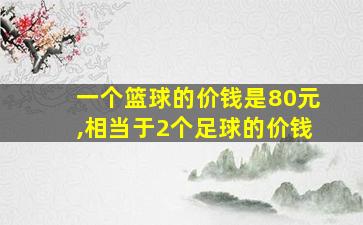 一个篮球的价钱是80元,相当于2个足球的价钱