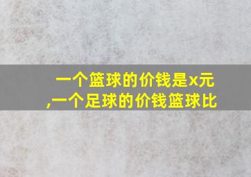 一个篮球的价钱是x元,一个足球的价钱篮球比