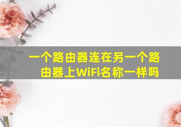 一个路由器连在另一个路由器上WiFi名称一样吗