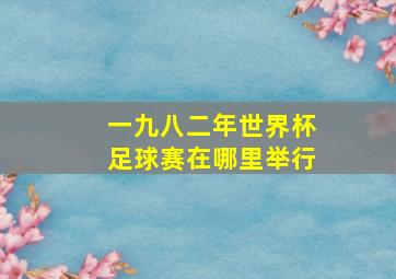 一九八二年世界杯足球赛在哪里举行