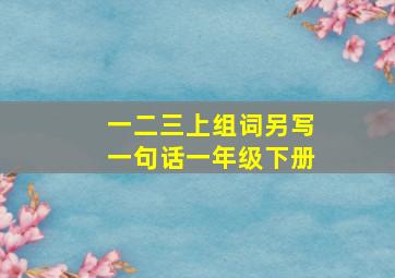 一二三上组词另写一句话一年级下册