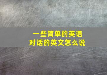 一些简单的英语对话的英文怎么说