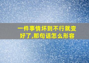 一件事情坏到不行就变好了,那句话怎么形容