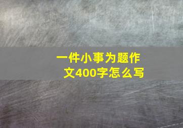 一件小事为题作文400字怎么写