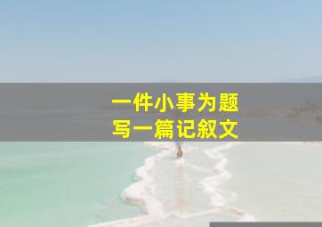 一件小事为题写一篇记叙文