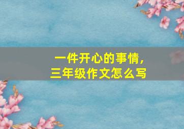 一件开心的事情,三年级作文怎么写