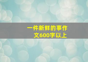 一件新鲜的事作文600字以上