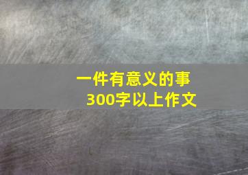 一件有意义的事300字以上作文