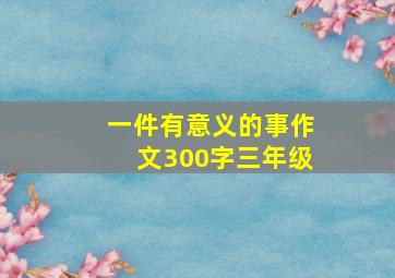 一件有意义的事作文300字三年级