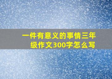 一件有意义的事情三年级作文300字怎么写