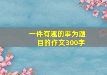 一件有趣的事为题目的作文300字