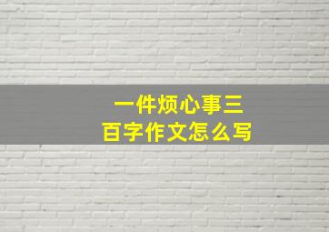 一件烦心事三百字作文怎么写