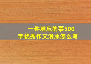 一件难忘的事500字优秀作文滑冰怎么写