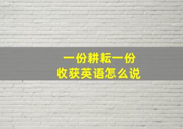 一份耕耘一份收获英语怎么说