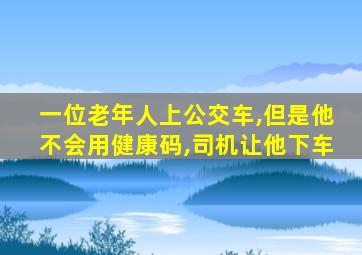 一位老年人上公交车,但是他不会用健康码,司机让他下车