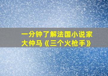 一分钟了解法国小说家大仲马《三个火枪手》