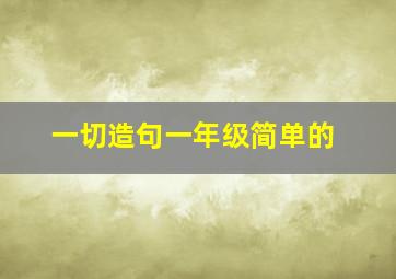 一切造句一年级简单的