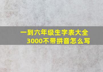 一到六年级生字表大全3000不带拼音怎么写