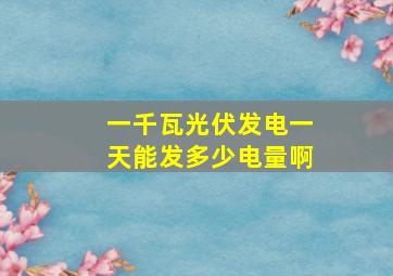 一千瓦光伏发电一天能发多少电量啊