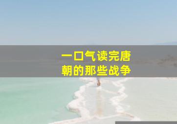 一口气读完唐朝的那些战争