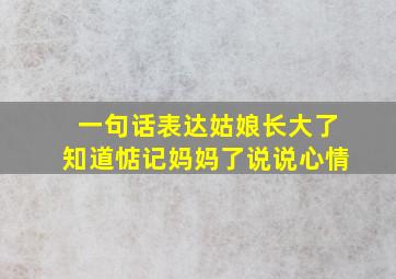 一句话表达姑娘长大了知道惦记妈妈了说说心情