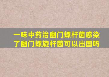 一味中药治幽门螺杆菌感染了幽门螺旋杆菌可以出国吗