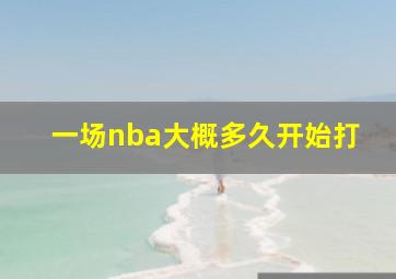 一场nba大概多久开始打