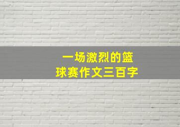 一场激烈的篮球赛作文三百字