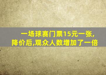 一场球赛门票15元一张,降价后,观众人数增加了一倍