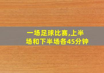 一场足球比赛,上半场和下半场各45分钟