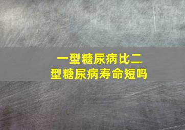 一型糖尿病比二型糖尿病寿命短吗