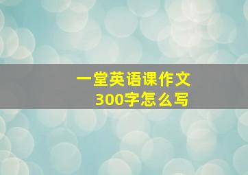 一堂英语课作文300字怎么写