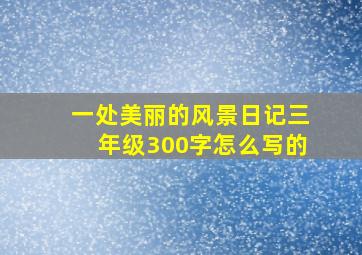 一处美丽的风景日记三年级300字怎么写的