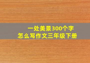 一处美景300个字怎么写作文三年级下册