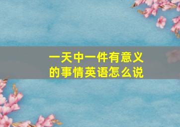 一天中一件有意义的事情英语怎么说