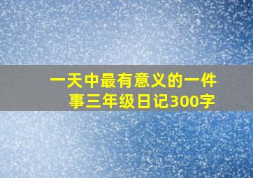 一天中最有意义的一件事三年级日记300字