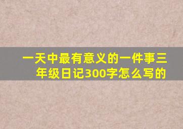 一天中最有意义的一件事三年级日记300字怎么写的