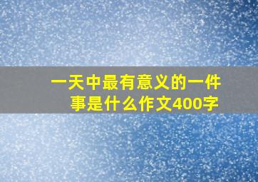 一天中最有意义的一件事是什么作文400字